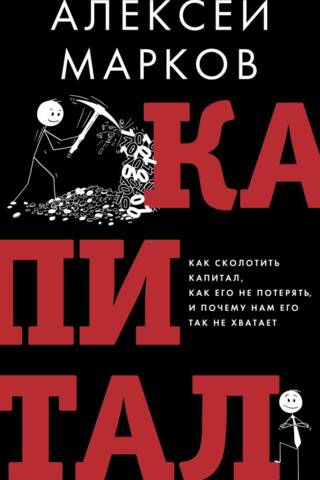 Капитал. Как сколотить капитал, как его не потерять и почему нам его так не хватает