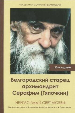 Белгородский старец архимандрит Серафим (Тяпочкин). Неугасимый свет любви. Жизнеописание. Воспоминания духовных чад. Проповеди