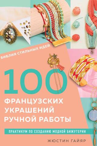 100 французских украшений ручной работы. Библия стильных идей. Практикум по изготовлению модной бижутерии