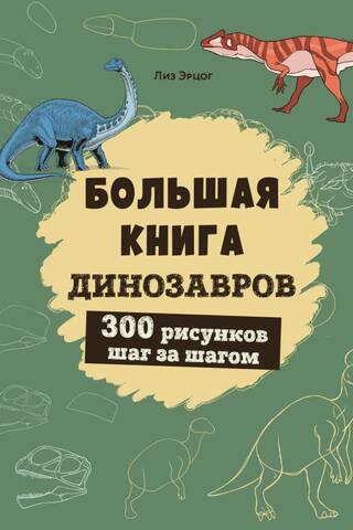 Большая книга динозавров. 300 рисунков шаг за шагом