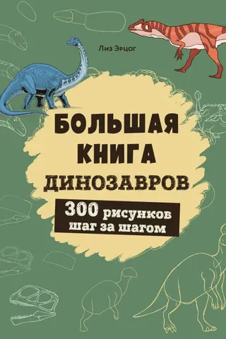Большая книга динозавров. 300 рисунков шаг за шагом