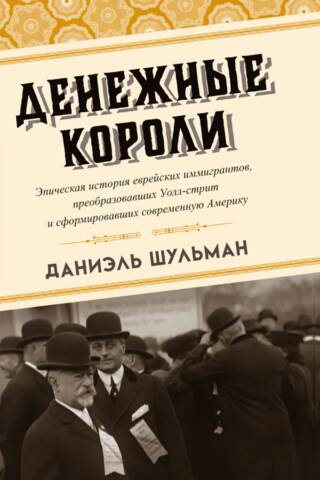 Денежные короли. Эпическая история еврейских иммигрантов, преобразовавших Уолл-стрит и сформировавших современную Америку
