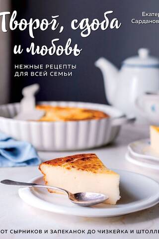 Творог, сдоба и любовь. Нежные рецепты для всей семьи: от сырников и запеканок до чизкейка и штоллена