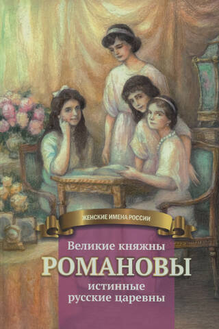 Великие княжны Романовы – истинные русские царевны. Жизнеописание в пересказе для детей