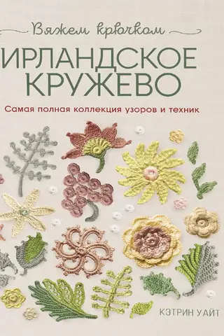 Ирландское кружево. Вяжем крючком. Самая полная коллекция узоров и техник