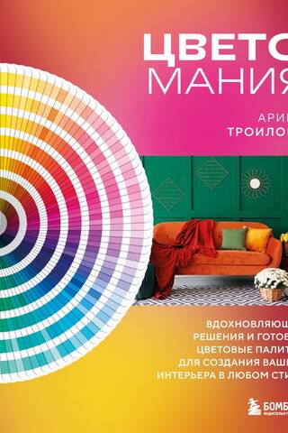 Цветомания. Вдохновляющие решения и готовые цветовые палитры для создания вашего интерьера в любом стиле