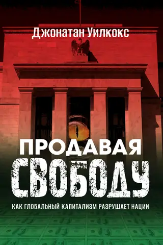 Продавая свободу. Как глобальный капитализм разрушает нации