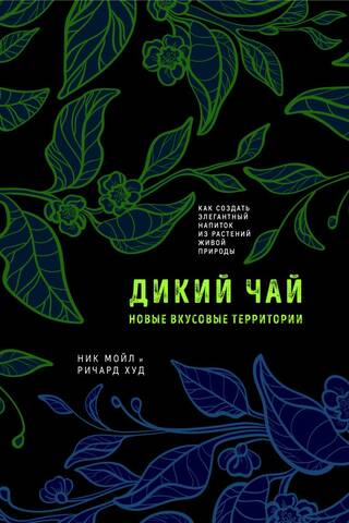 Дикий чай. Новые вкусовые территории. Как создать элегантный напиток из растений живой природы