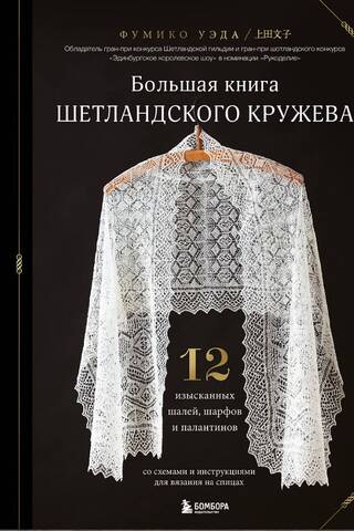 Большая книга Шетландского кружева. 12 изысканных шалей, шарфов и палантинов для вязания на спицах