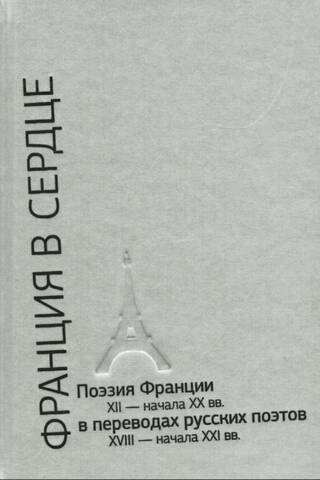 Франция в сердце. Поэзия Франции XII - начала XX вв. в переводах русских поэтов XVIII - начала XXI вв. Антология. В 3 томах