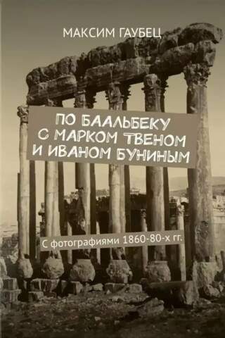 По Баальбеку с Марком Твеном и Иваном Буниным. С фотографиями 1860-80-х гг.