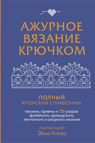 Ажурное вязание крючком. Полный японский справочник. Техники, приемы и 130 узоров филейного, ирландского, ленточного и ажурного вязания