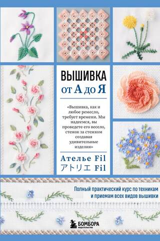 Вышивка от А до Я. Полный практический курс по техникам и приемам всех видов вышивки