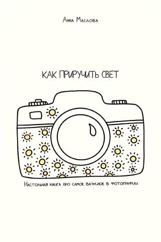 Как приручить свет. Настольная книга про самое важное в фотографии