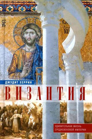 Византия. Удивительная жизнь средневековой империи