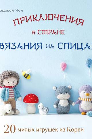 Приключения в стране вязания на спицах. 20 милых игрушек из Кореи