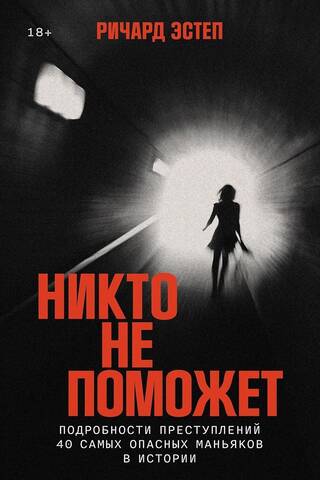 Никто не поможет: Подробности преступлений 40 самых опасных маньяков в истории