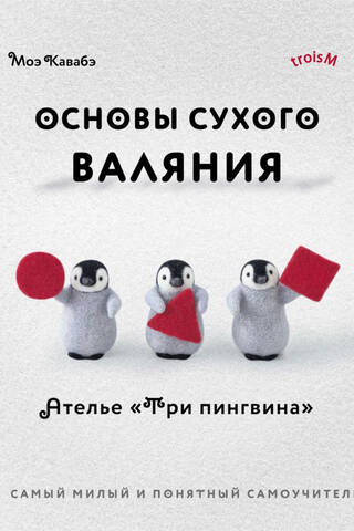 Основы сухого валяния. Ателье «Три пингвина». Самый милый и понятный самоучитель