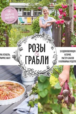 Розы & грабли. Как создать сад своей мечты. 20 вдохновляющих историй, мастер-классов и кулинарных рецептов