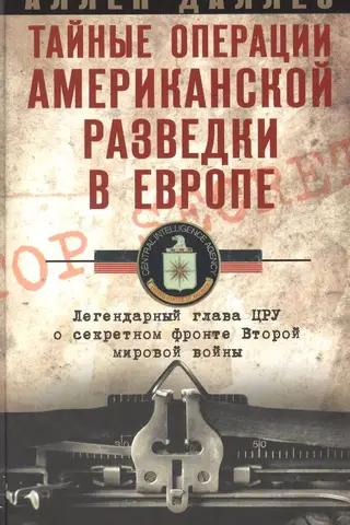 Тайные операции американской разведки в Европе. Легендарный глава ЦРУ о секретном фронте Второй мировой войны