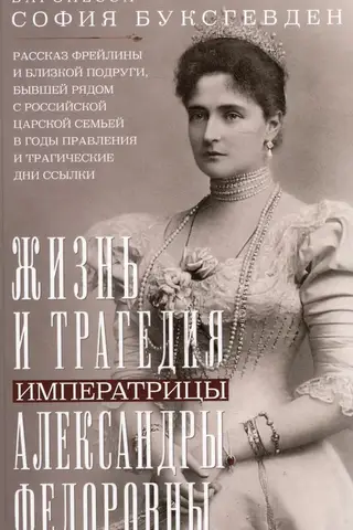 Жизнь и трагедия императрицы Александры Федоровны. Рассказ фрейлины и близкой подруги, бывшей рядом с российской царской семьей в годы правления и трагические дни ссылки