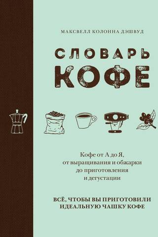 Словарь кофе. Кофе от А до Я, от выращивания и обжарки до приготовления и дегустации