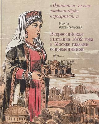 The All-Russian Exhibition of 1882 in Moscow through the eyes of contemporaries. "Will I ever have to return again..."