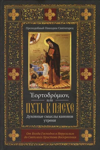 Eortodromion, or the Path to Easter. The Spiritual Meanings of the Canons of Matins. From the Lord's Entry into Jerusalem to the Radiant Resurrection of Christ.