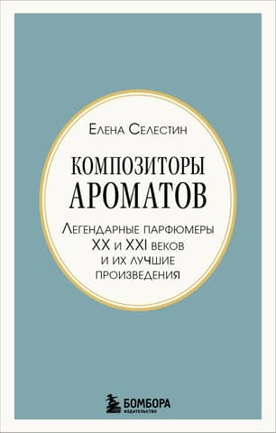 Композиторы ароматов. Легендарные парфюмеры ХХ и XXI веков и их лучшие произведения
