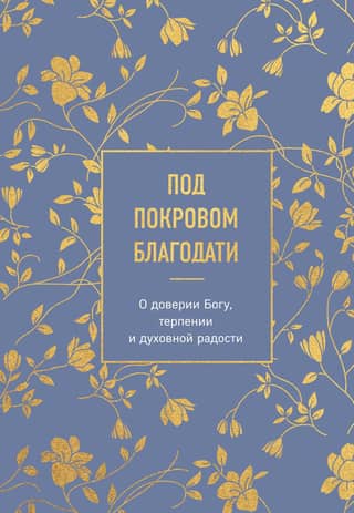 Под покровом благодати. О доверии Богу, терпении и духовной радости