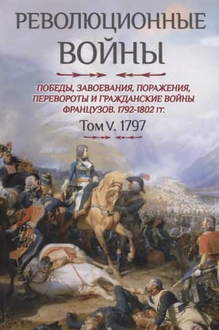 Revolutionary Wars. Victories, Conquests, Defeats, Revolutions, and Civil Wars of the French, 1792–1802. Volume V. 1797