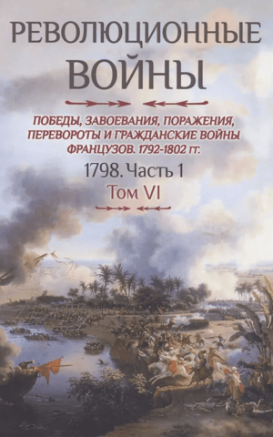 Revolutionary Wars. Victories, Conquests, Defeats, Revolutions, and Civil Wars of the French, 1792–1802. Volume VI. 1798. Part 1