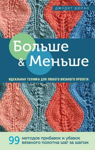 More and Less: 99 Step-by-Step Methods for Increasing and Decreasing Knitted Fabric. The Perfect Technique for Any Knitting Project