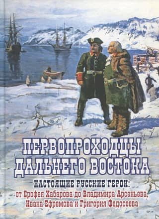 Pioneers of the Far East. True Russian Heroes: From Yerofey Khabarov to Vladimir Arsenyev, Ivan Efremov, and Grigory Fedoseyev