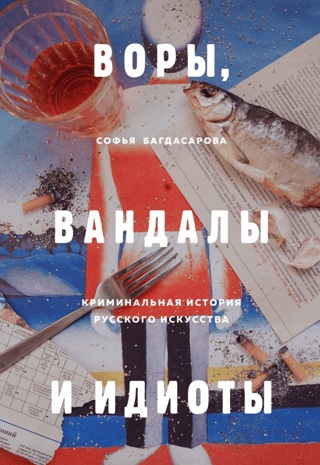 Thieves, Vandals, and Idiots: The Criminal History of Russian Art
