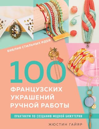 100 French Handmade Jewelry: A Bible of Stylish Ideas. A Workshop on Making Fashionable Jewelry