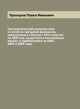 A systematic index of books and articles on Greek philology published in Russia from the 17th century to 1892 in Russian and foreign languages. With additions for 1893, 1894, and 1895.
