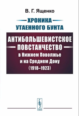 Хроника утаенного бунта. Антибольшевистское повстанчество в Нижнем Поволжье и на Среднем Дону. 1918-1923