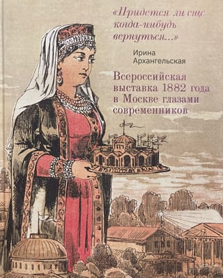 Всероссийская выставка 1882 года в Москве глазами современников. «Придется ли еще когда-нибудь вернуться…»