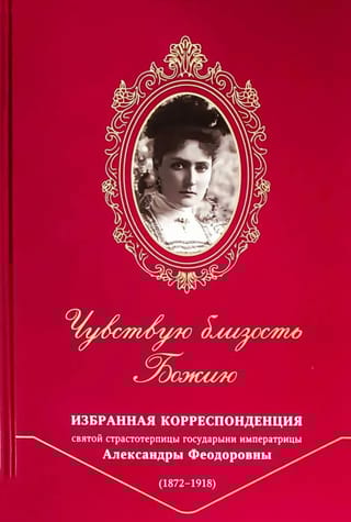 Чувствую близость Божию. Избранная корреспонденция святой страстотерпицы государыни императрицы Александры Феодоровны (1872-1918)