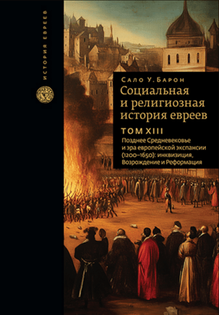 Социальная и религиозная история евреев. Том XIII. Позднее Средневековье и эра европейской экспансии (1200–1650): инквизиция, Возрождение и Реформация