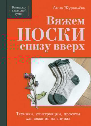 Вяжем носки снизу вверх. Техники, конструкции, проекты для вязания на спицах