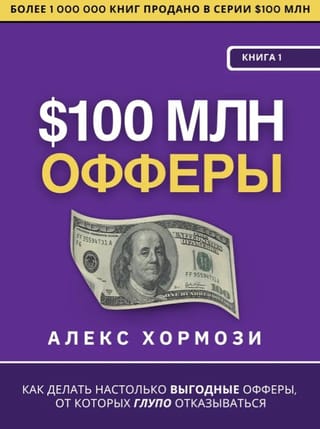 $100 млн Офферы. Книга 1. Как сделать настолько выгодные офферы, от которых глупо отказываться