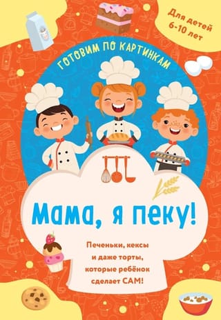 Мама, я пеку! Печеньки, кексы и даже торты, которые ребенок сделает сам!