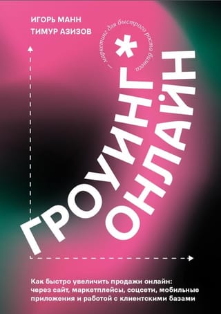 Гроуинг онлайн. Как быстро увеличить продажи онлайн через сайт, маркетплейсы, соцсети, мобильные приложения и работой с клиентскими базами