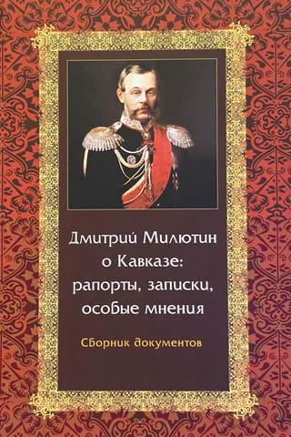 Дмитрий Милютин о Кавказе: рапорты, записки, особые мнения