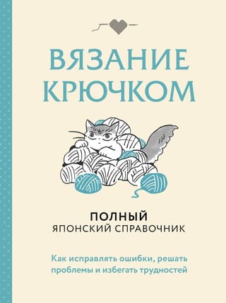 Вязание крючком. Как исправлять ошибки, решать проблемы и избегать трудностей. Полный японский справочник