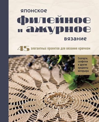Японское филейное и ажурное вязание. 45 элегантных проектов для вязания крючком. Скатерти, салфетки и другие предметы интерьера