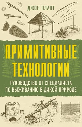 Примитивные технологии. Руководство от специалиста по выживанию в дикой природе