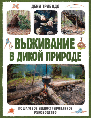 Выживание в дикой природе. Пошаговое иллюстрированное руководство